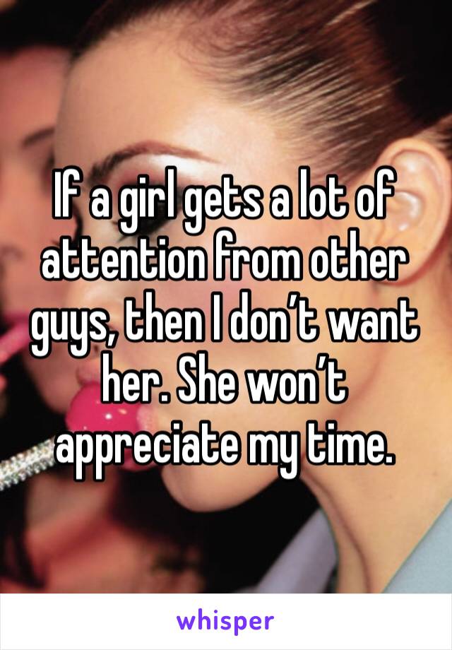 If a girl gets a lot of attention from other guys, then I don’t want her. She won’t appreciate my time. 