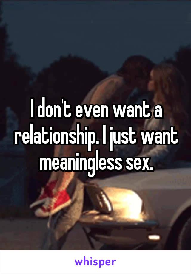 I don't even want a relationship. I just want meaningless sex.