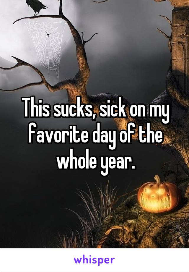 This sucks, sick on my favorite day of the whole year.