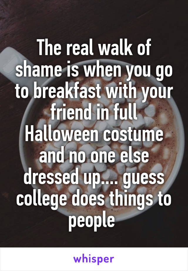 The real walk of shame is when you go to breakfast with your friend in full Halloween costume and no one else dressed up.... guess college does things to people 