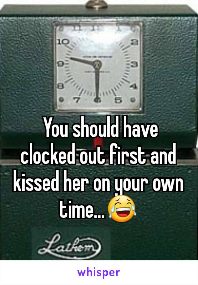  You should have clocked out first and kissed her on your own time...😂