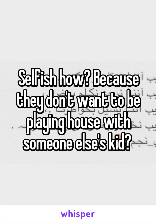 Selfish how? Because they don't want to be playing house with someone else's kid? 