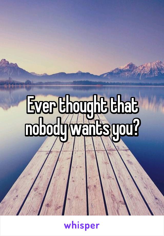 Ever thought that nobody wants you?