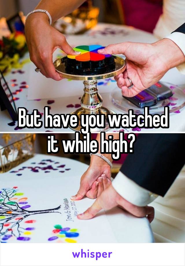 But have you watched it while high? 