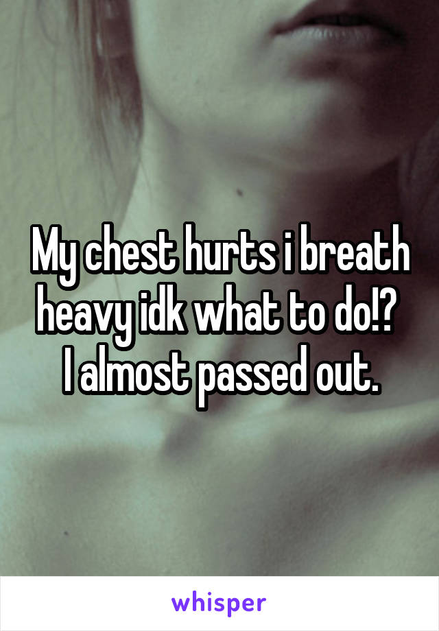 My chest hurts i breath heavy idk what to do!?  I almost passed out.