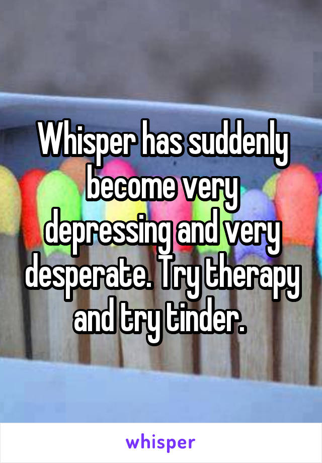 Whisper has suddenly become very depressing and very desperate. Try therapy and try tinder. 