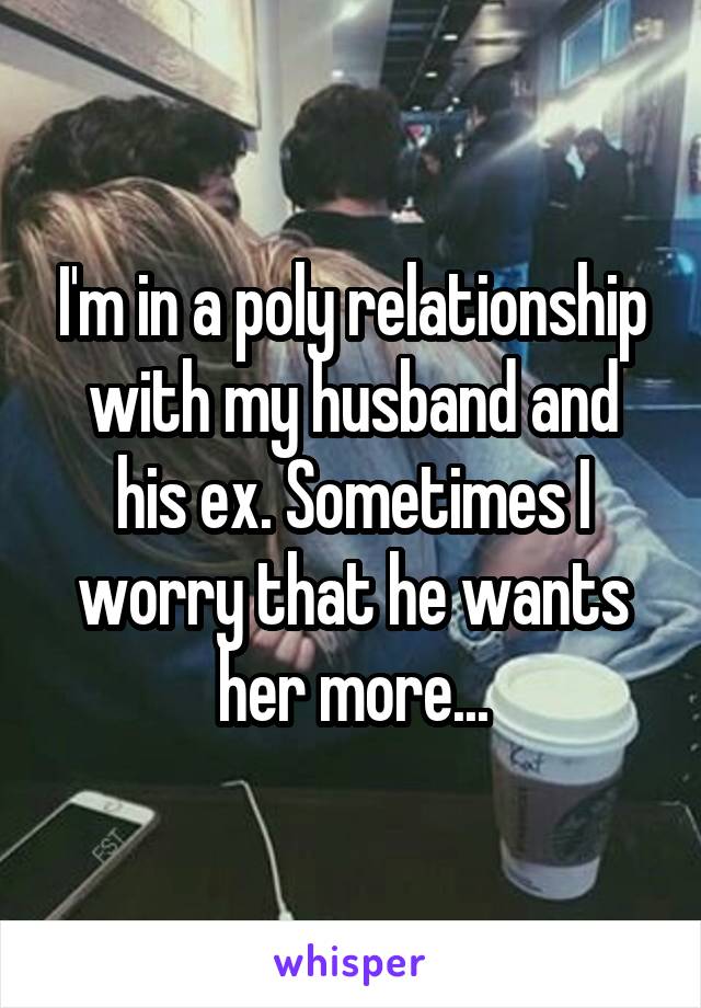 I'm in a poly relationship with my husband and his ex. Sometimes I worry that he wants her more...