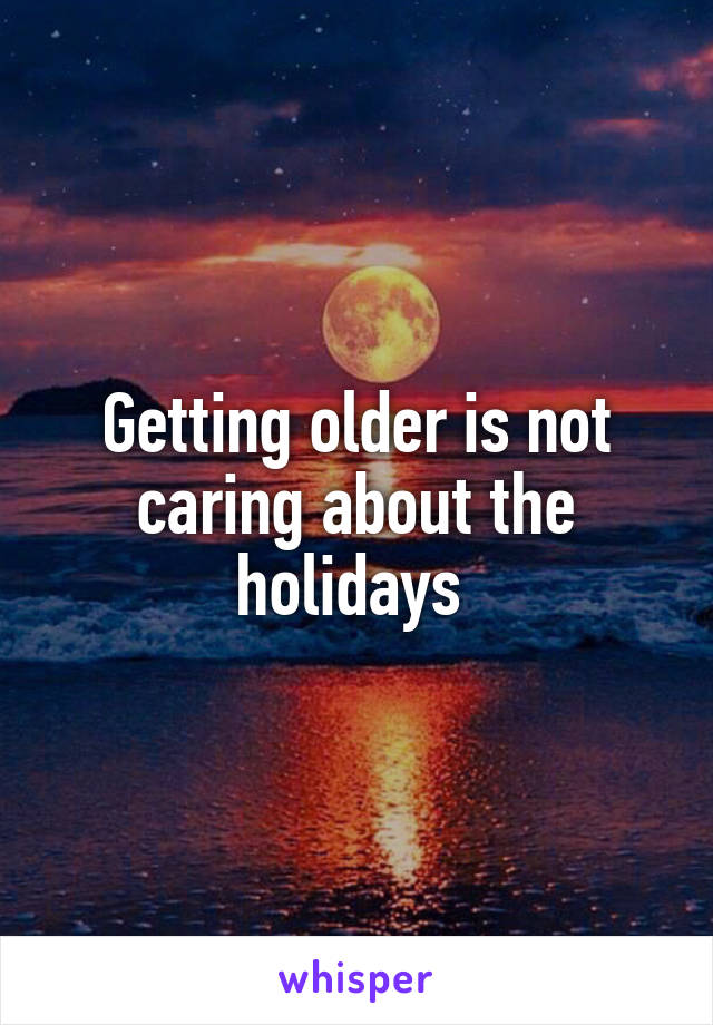 Getting older is not caring about the holidays 