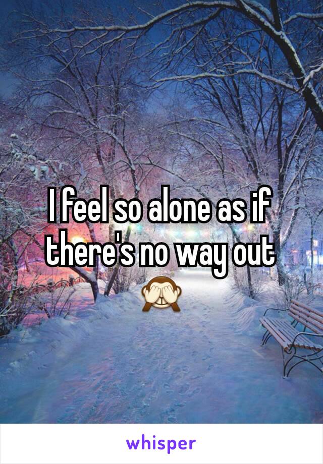 I feel so alone as if there's no way out 🙈