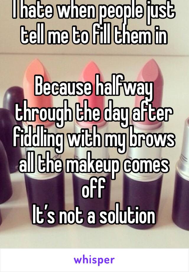 I hate when people just tell me to fill them in 

Because halfway through the day after fiddling with my brows all the makeup comes off 
It’s not a solution 