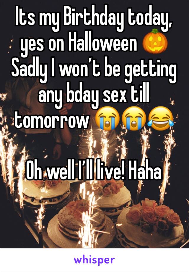 Its my Birthday today, yes on Halloween 🎃 
Sadly I won’t be getting any bday sex till tomorrow 😭😭😂  

Oh well I’ll live! Haha