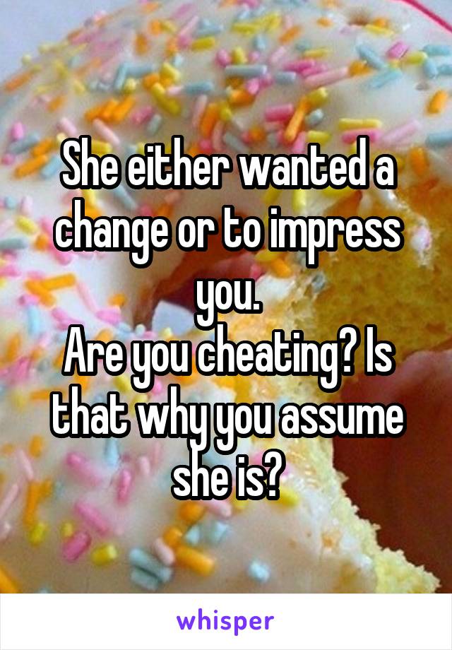 She either wanted a change or to impress you.
Are you cheating? Is that why you assume she is?