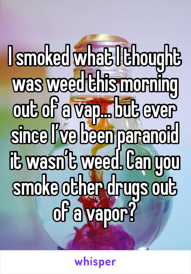 I smoked what I thought was weed this morning out of a vap... but ever since I’ve been paranoid it wasn’t weed. Can you smoke other drugs out of a vapor?