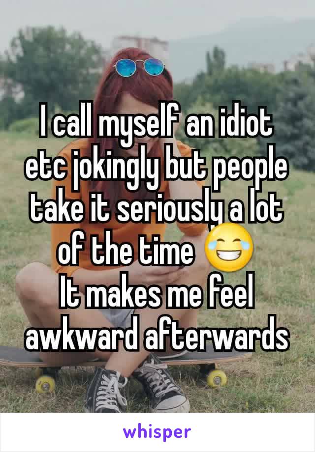 I call myself an idiot etc jokingly but people take it seriously a lot of the time 😂
It makes me feel awkward afterwards