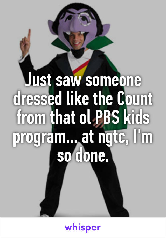 Just saw someone dressed like the Count from that ol PBS kids program... at ngtc, I'm so done.