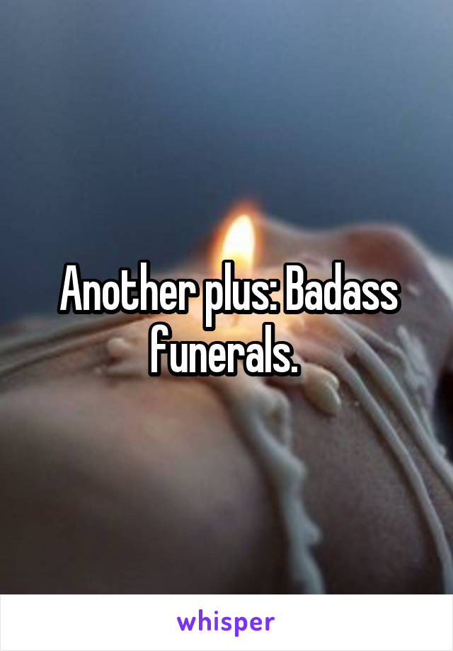 Another plus: Badass funerals. 