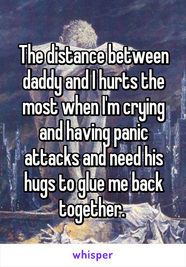 The distance between daddy and I hurts the most when I'm crying and having panic attacks and need his hugs to glue me back together. 