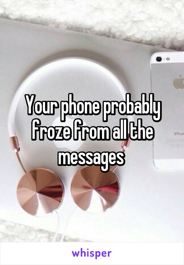Your phone probably froze from all the messages 