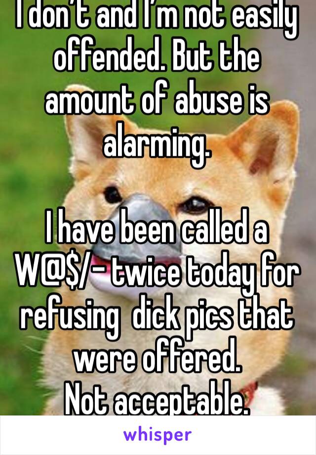 I don’t and I’m not easily offended. But the amount of abuse is alarming. 

I have been called a W@$/- twice today for refusing  dick pics that were offered. 
Not acceptable. 