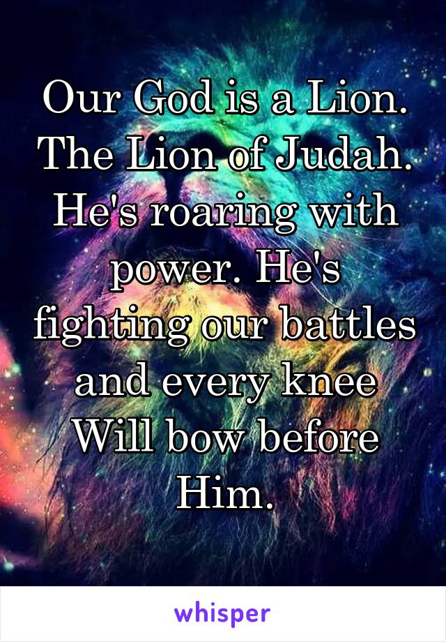 Our God is a Lion. The Lion of Judah. He's roaring with power. He's fighting our battles and every knee Will bow before Him.
