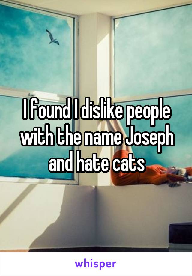 I found I dislike people with the name Joseph and hate cats