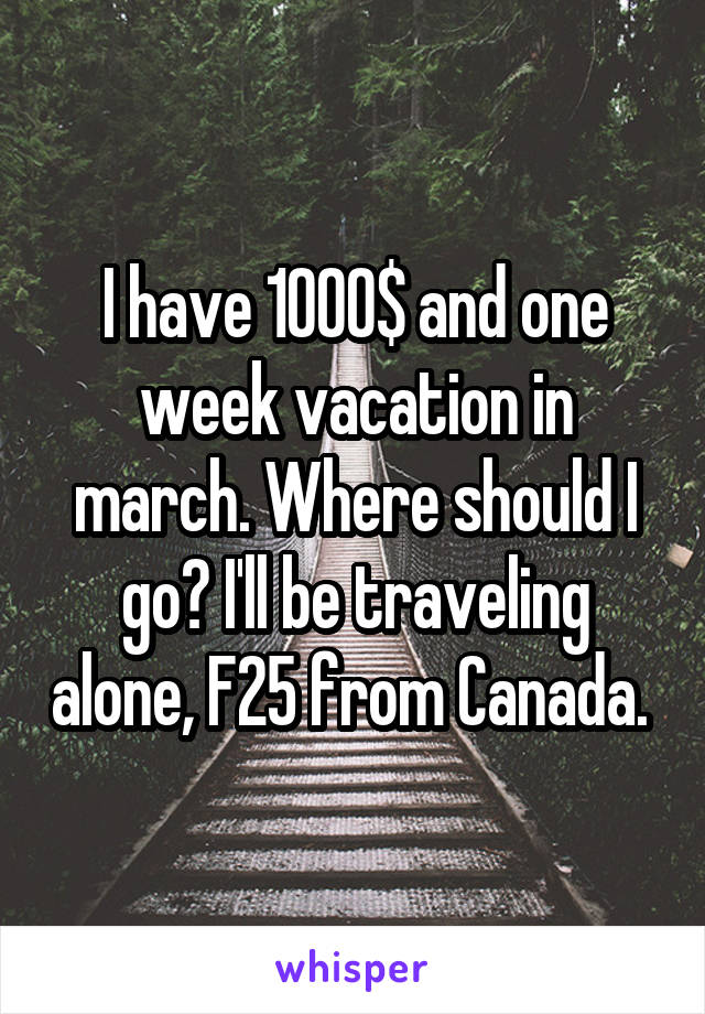 I have 1000$ and one week vacation in march. Where should I go? I'll be traveling alone, F25 from Canada. 