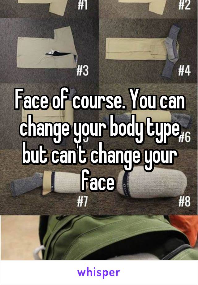 Face of course. You can change your body type but can't change your face 