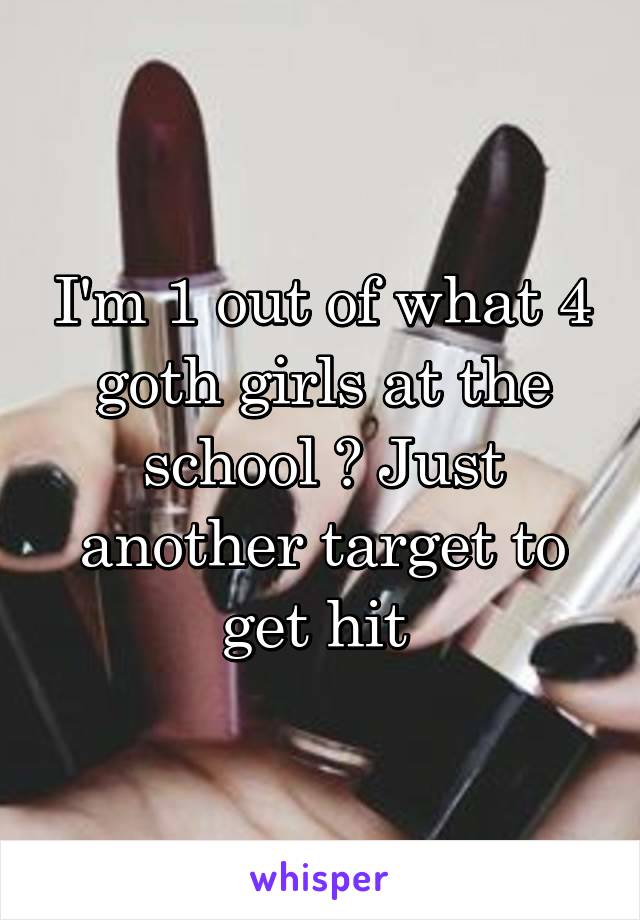 I'm 1 out of what 4 goth girls at the school ? Just another target to get hit 