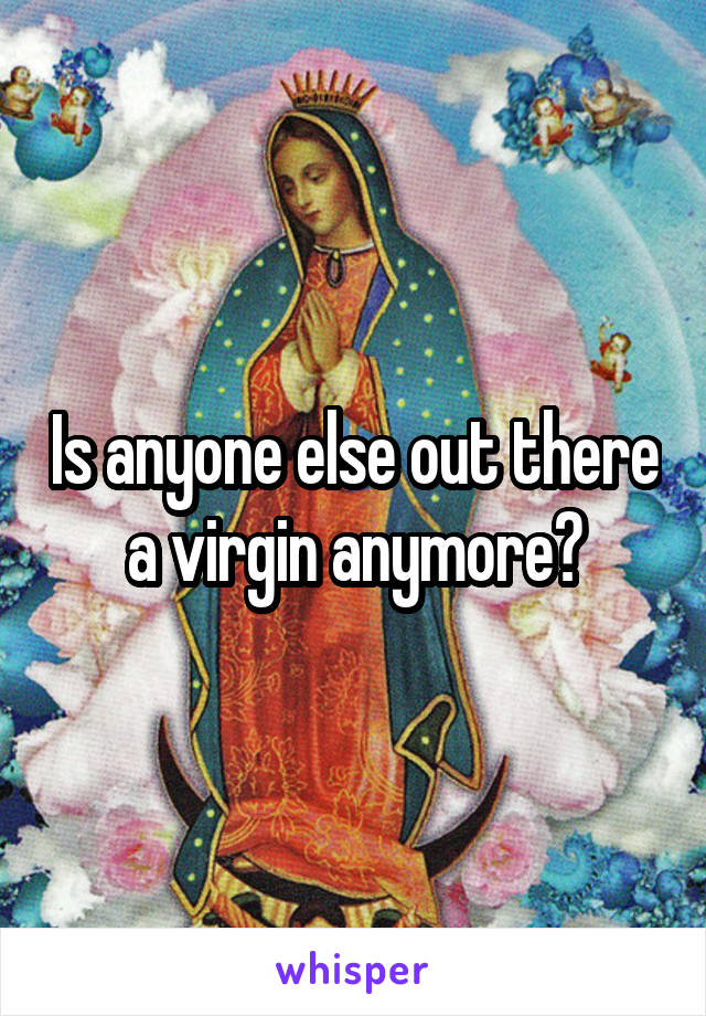 Is anyone else out there a virgin anymore?