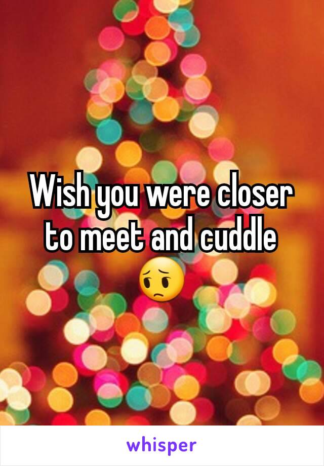 Wish you were closer to meet and cuddle 😔
