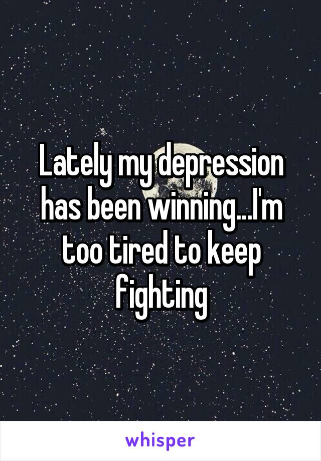 Lately my depression has been winning...I'm too tired to keep fighting