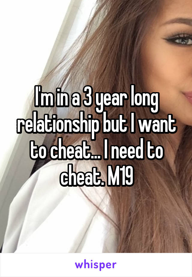 I'm in a 3 year long relationship but I want to cheat... I need to cheat. M19