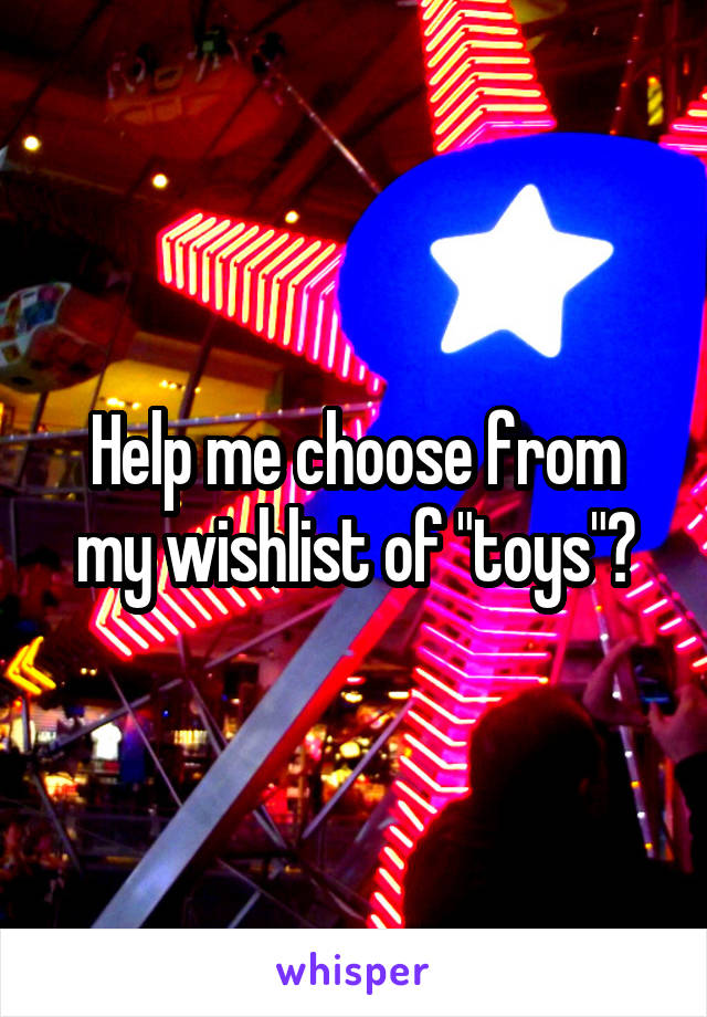 Help me choose from my wishlist of "toys"?