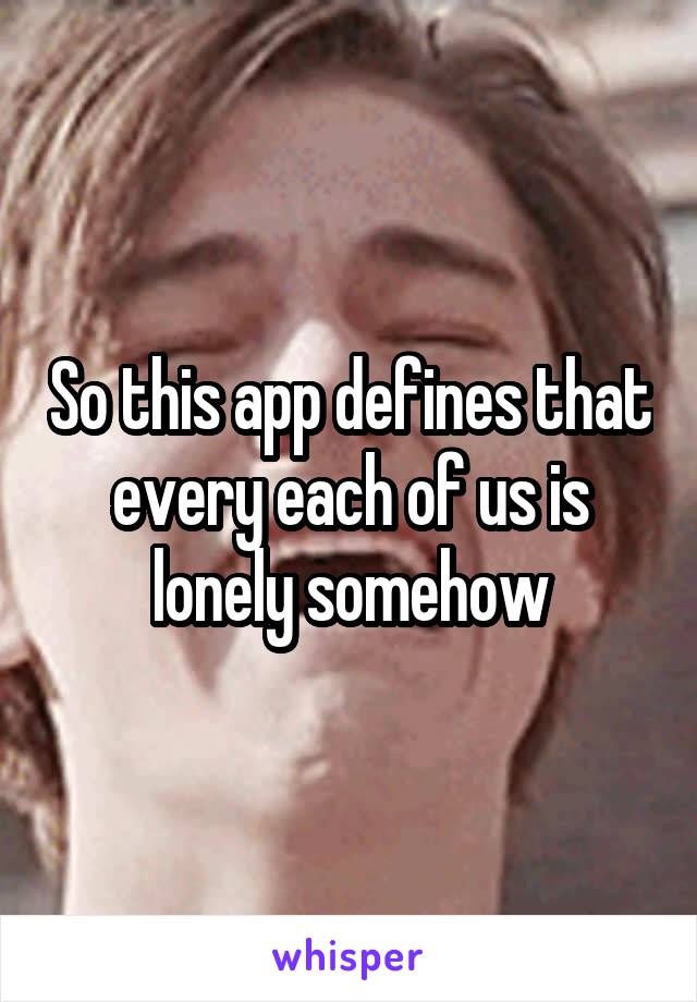 So this app defines that every each of us is lonely somehow