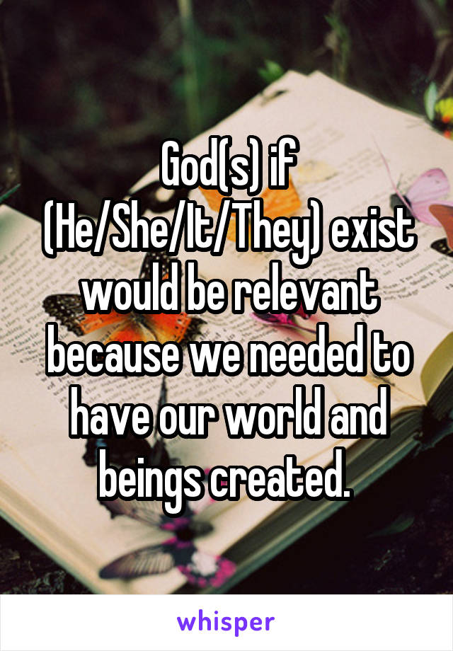 God(s) if (He/She/It/They) exist would be relevant because we needed to have our world and beings created. 