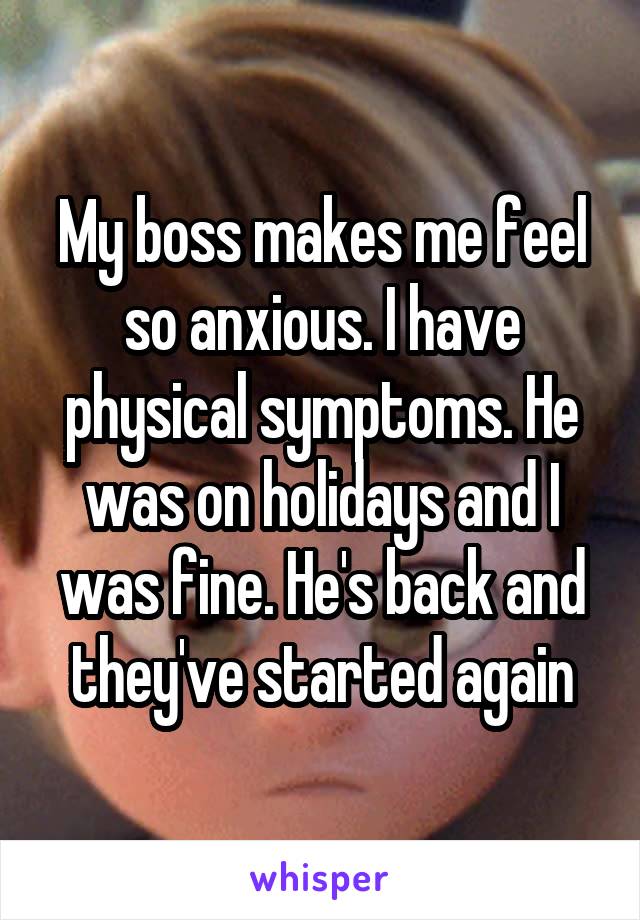 My boss makes me feel so anxious. I have physical symptoms. He was on holidays and I was fine. He's back and they've started again