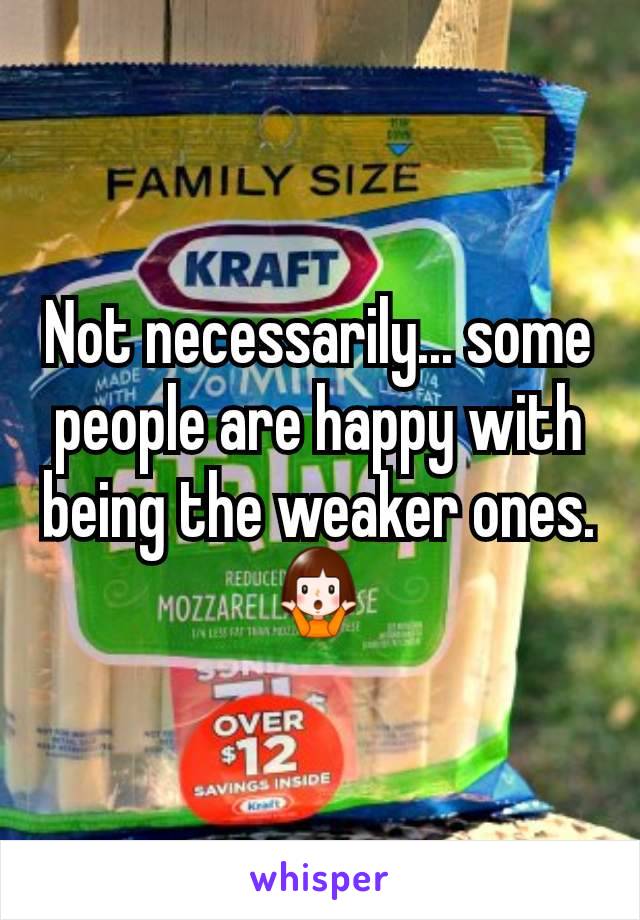 Not necessarily... some people are happy with being the weaker ones. 🤷