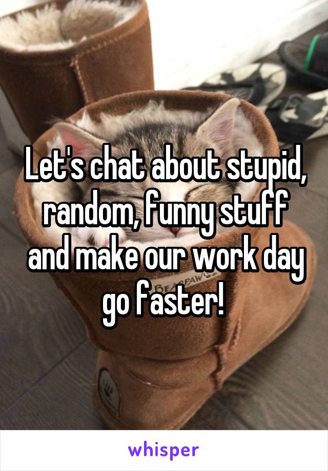 Let's chat about stupid, random, funny stuff and make our work day go faster! 