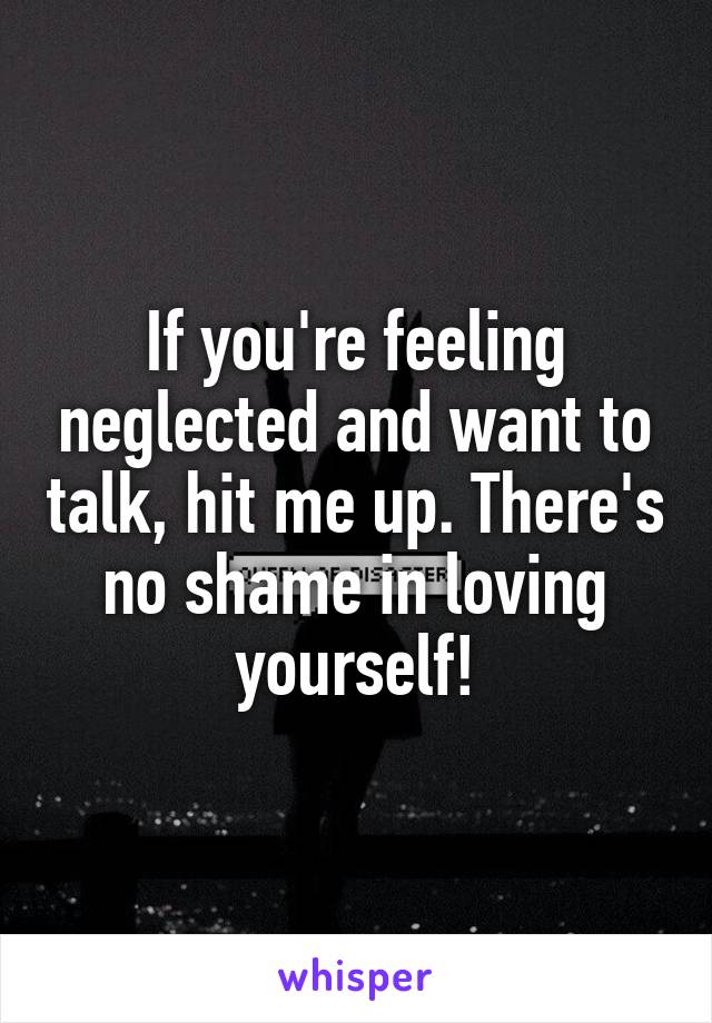 If you're feeling neglected and want to talk, hit me up. There's no shame in loving yourself!