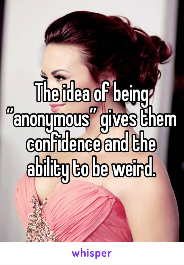 The idea of being “anonymous” gives them confidence and the ability to be weird. 