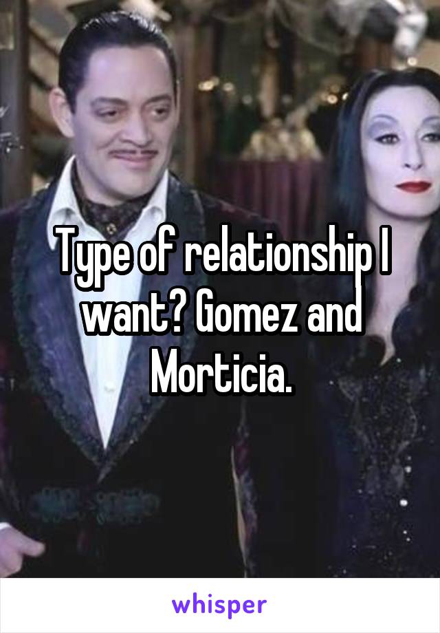 Type of relationship I want? Gomez and Morticia.