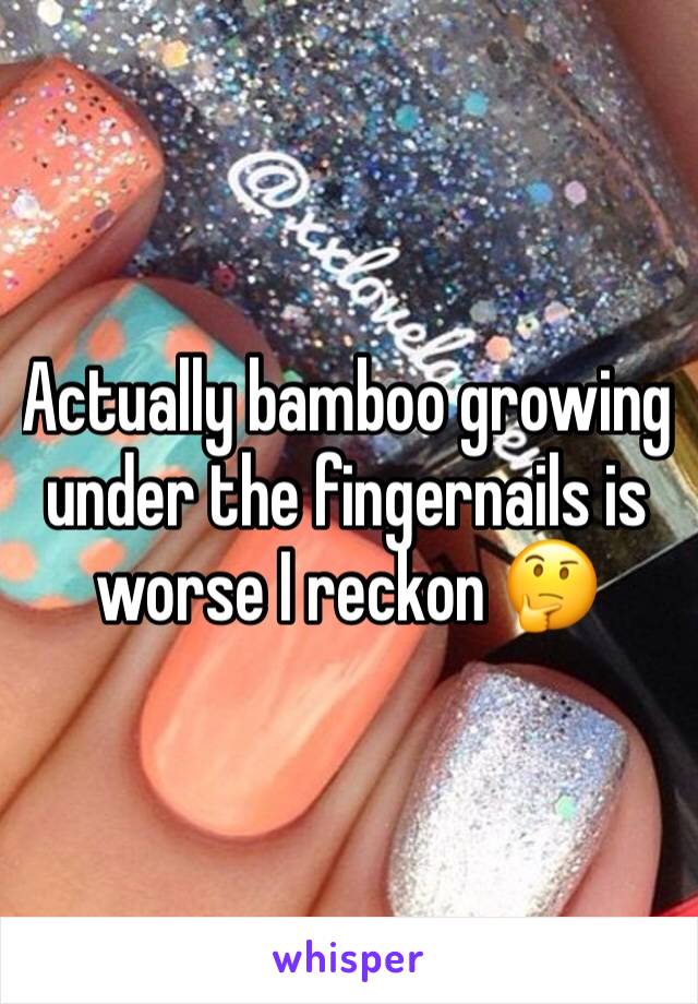 Actually bamboo growing under the fingernails is worse I reckon 🤔