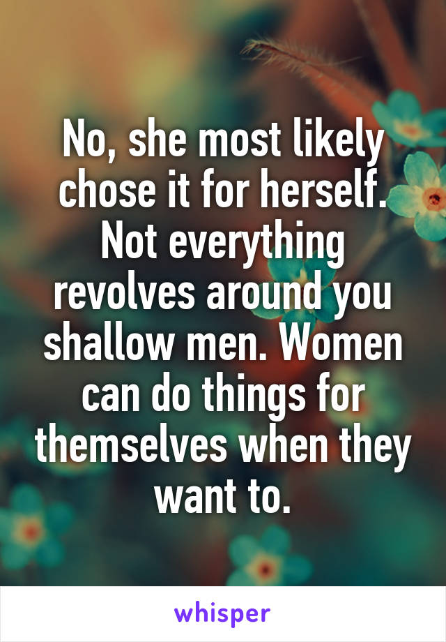 No, she most likely chose it for herself. Not everything revolves around you shallow men. Women can do things for themselves when they want to.