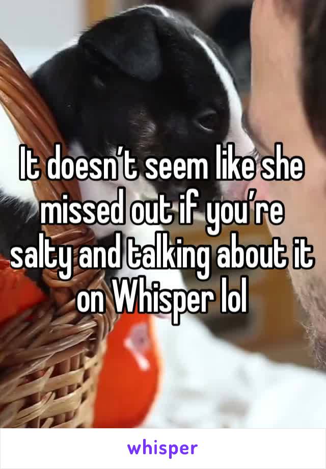 It doesn’t seem like she missed out if you’re salty and talking about it on Whisper lol