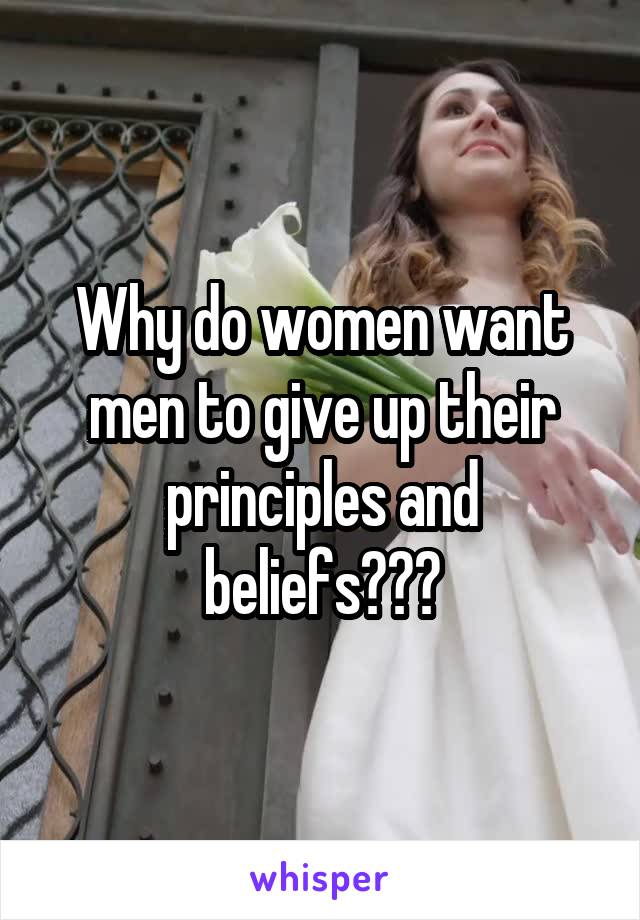 Why do women want men to give up their principles and beliefs???