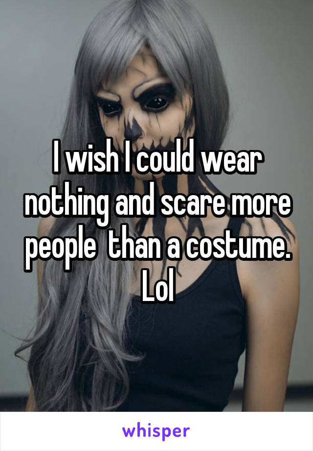 I wish I could wear nothing and scare more people  than a costume. Lol