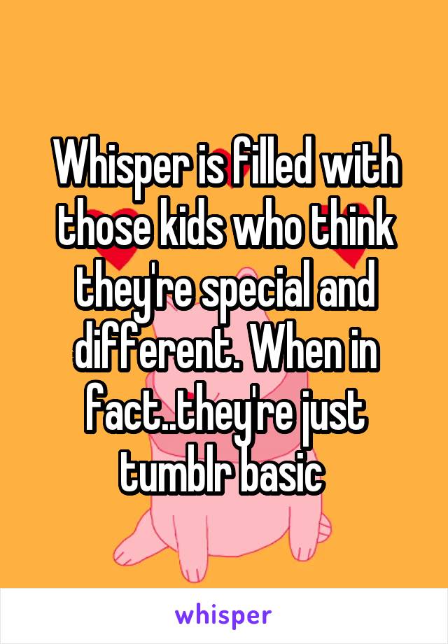 Whisper is filled with those kids who think they're special and different. When in fact..they're just tumblr basic 