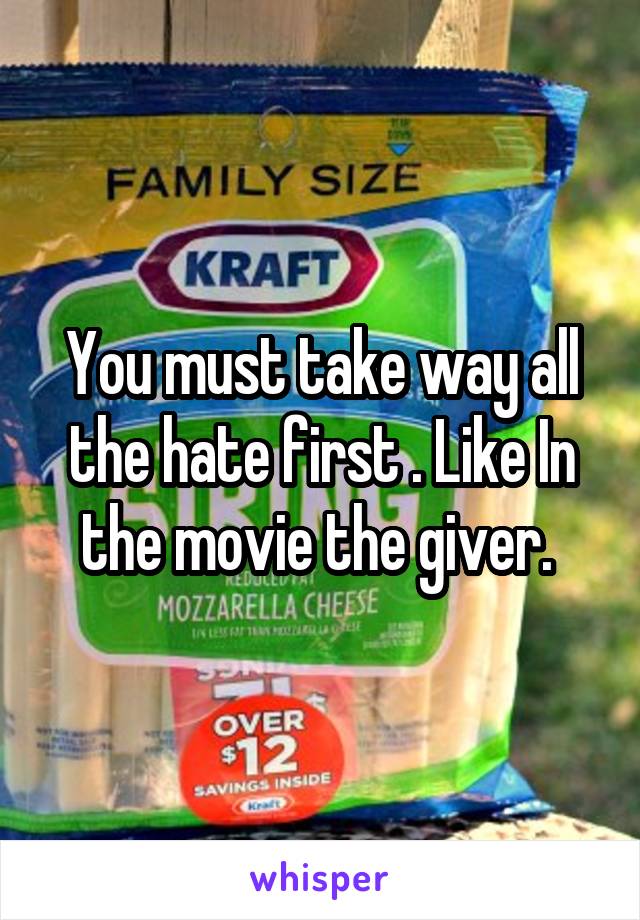 You must take way all the hate first . Like In the movie the giver. 