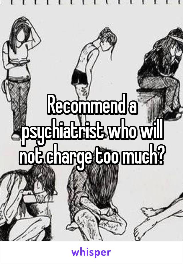 Recommend a psychiatrist who will not charge too much?