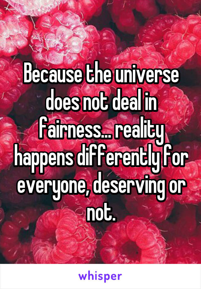 Because the universe does not deal in fairness... reality happens differently for everyone, deserving or not.
